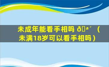 未成年能看手相吗 🪴 （未满18岁可以看手相吗）